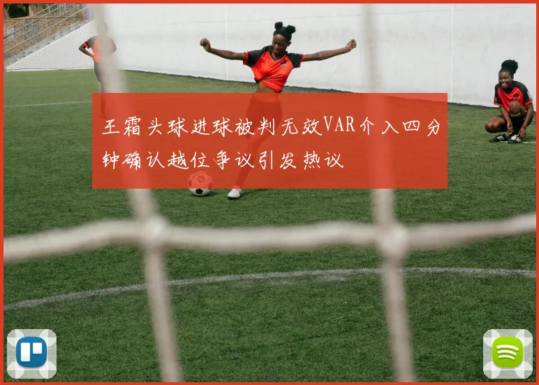 王霜头球进球被判无效VAR介入四分钟确认越位争议引发热议