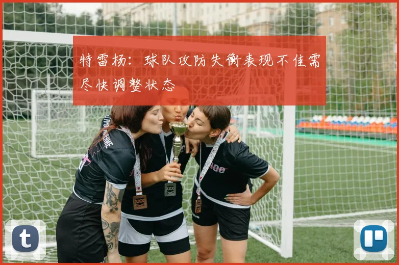 特雷杨：球队攻防失衡表现不佳需尽快调整状态