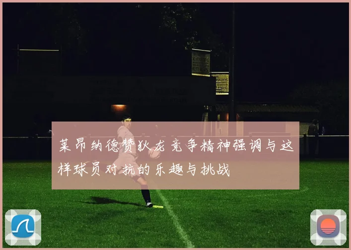 莱昂纳德赞狄龙竞争精神强调与这样球员对抗的乐趣与挑战