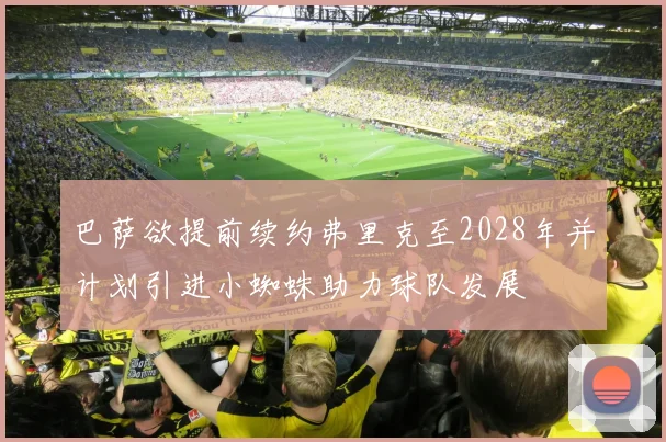 巴萨欲提前续约弗里克至2028年并计划引进小蜘蛛助力球队发展