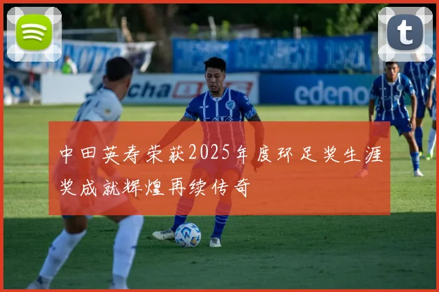中田英寿荣获2025年度环足奖生涯奖成就辉煌再续传奇