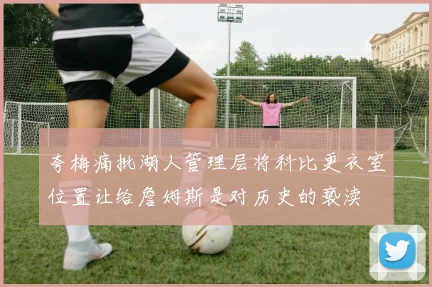 夸梅痛批湖人管理层将科比更衣室位置让给詹姆斯是对历史的亵渎