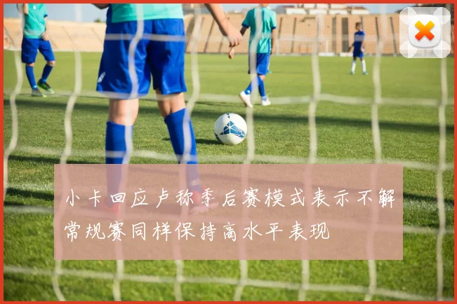 小卡回应卢称季后赛模式表示不解常规赛同样保持高水平表现