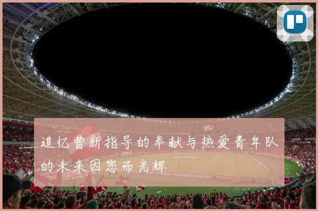 追忆曹新指导的奉献与热爱青年队的未来因您而光辉