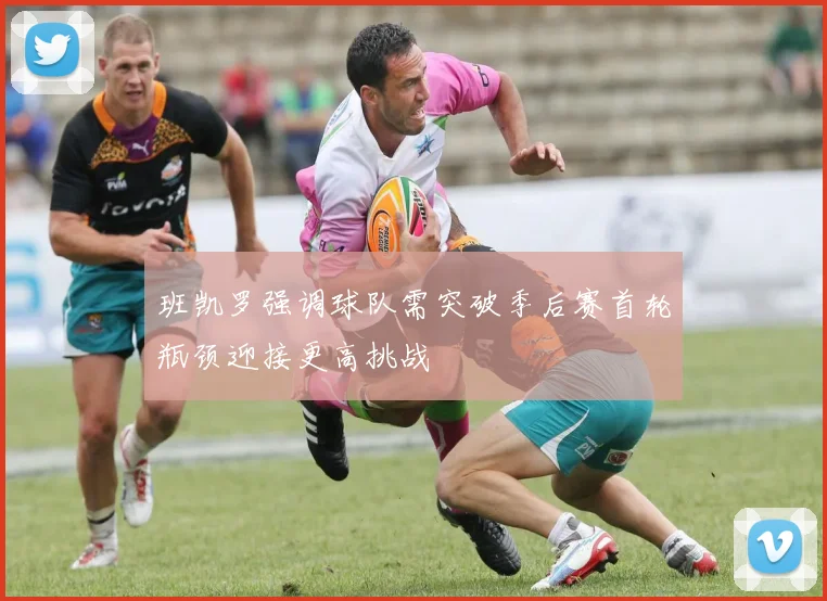 班凯罗强调球队需突破季后赛首轮瓶颈迎接更高挑战