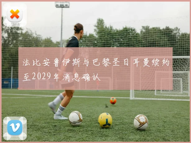 法比安鲁伊斯与巴黎圣日耳曼续约至2029年消息确认