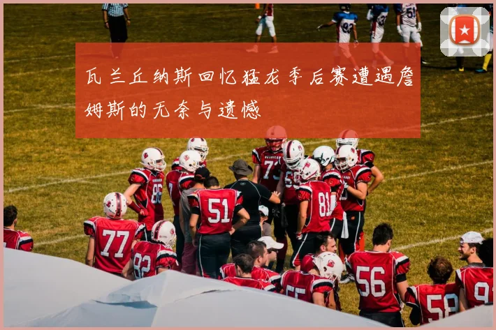瓦兰丘纳斯回忆猛龙季后赛遭遇詹姆斯的无奈与遗憾