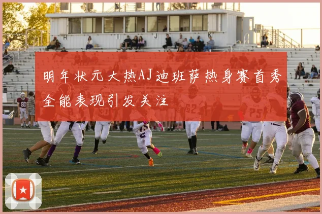 明年状元大热AJ迪班萨热身赛首秀全能表现引发关注