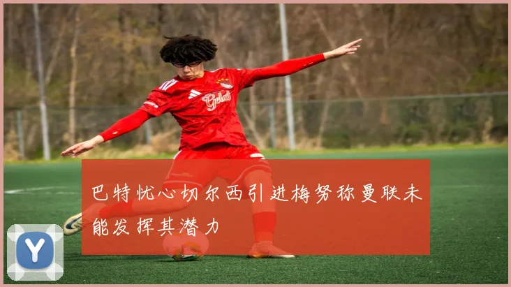 巴特忧心切尔西引进梅努称曼联未能发挥其潜力