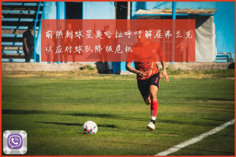 前热刺球星奥哈拉呼吁解雇弗兰克以应对球队降级危机
