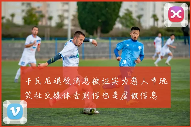 卡瓦尼退役消息被证实为愚人节玩笑社交媒体告别信也是虚假信息